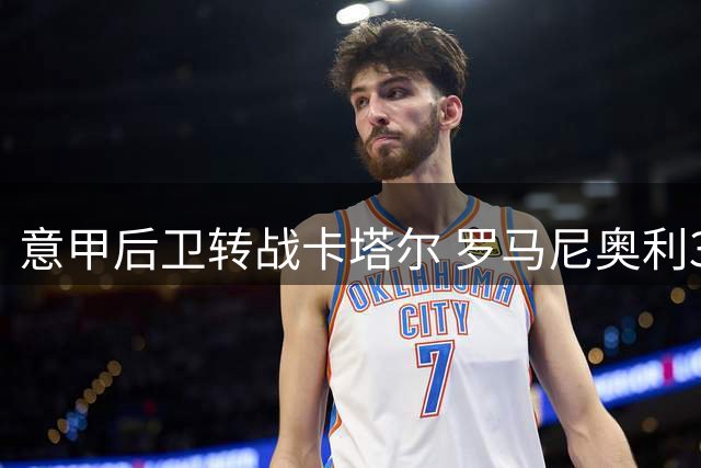 意甲后卫转战卡塔尔 罗马尼奥利300万欧加盟萨德