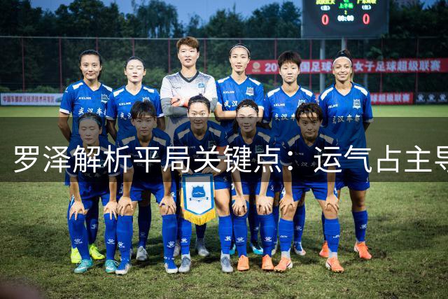 罗泽解析平局关键点：运气占主导的戏剧性失球